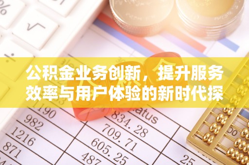 仁化公积金业务创新，提升服务效率与用户体验的新时代探索
