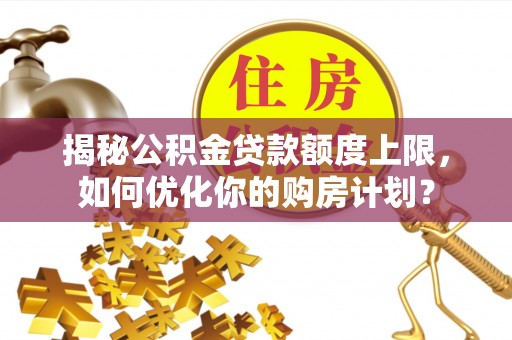仁化揭秘公积金贷款额度上限，如何优化你的购房计划？