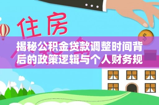 仁化揭秘公积金贷款调整时间背后的政策逻辑与个人财务规划