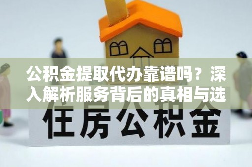仁化公积金提取代办靠谱吗？深入解析服务背后的真相与选择指南