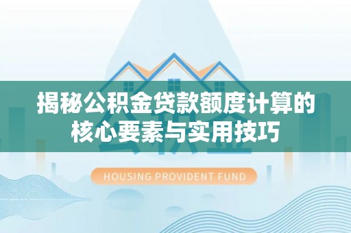 仁化揭秘公积金贷款额度计算的核心要素与实用技巧