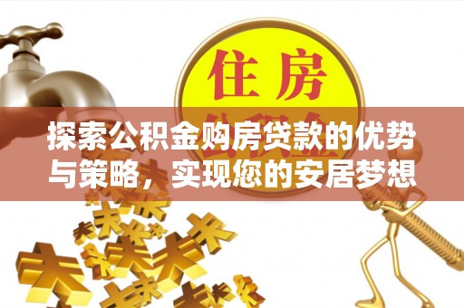仁化探索公积金购房贷款的优势与策略，实现您的安居梦想