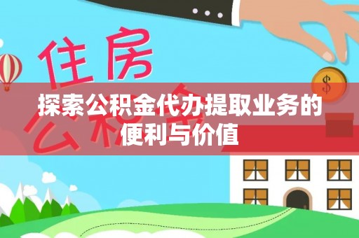 仁化探索公积金代办提取业务的便利与价值