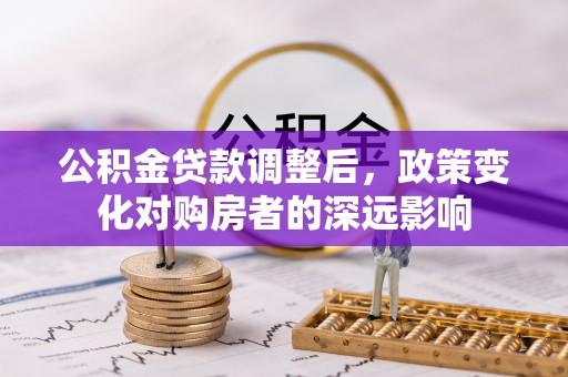 仁化公积金贷款调整后，政策变化对购房者的深远影响