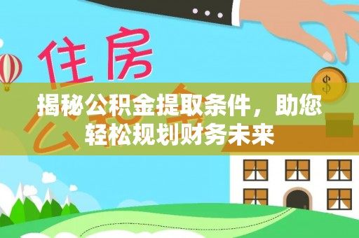 仁化揭秘公积金提取条件，助您轻松规划财务未来