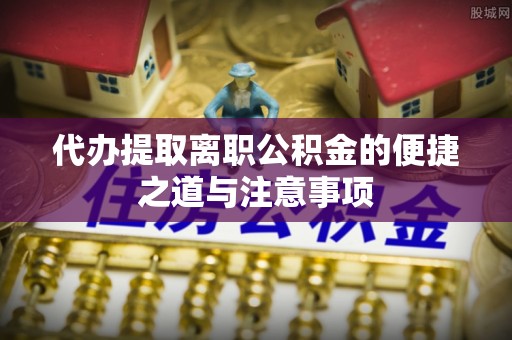 仁化代办提取离职公积金的便捷之道与注意事项