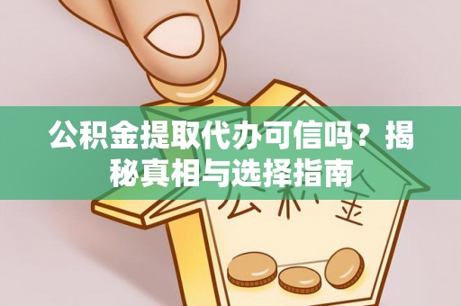 仁化公积金提取代办可信吗？揭秘真相与选择指南