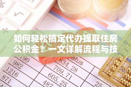 仁化如何轻松搞定代办提取住房公积金？一文详解流程与技巧