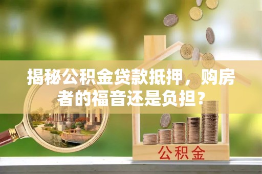 仁化揭秘公积金贷款抵押，购房者的福音还是负担？