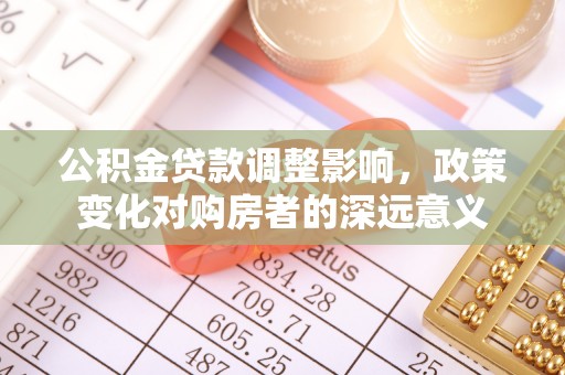 仁化公积金贷款调整影响，政策变化对购房者的深远意义