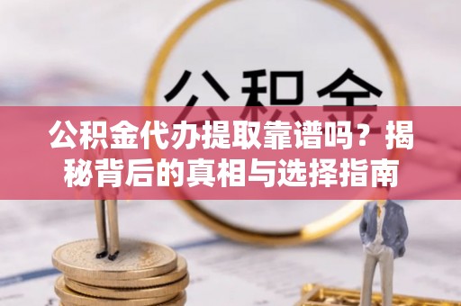 仁化公积金代办提取靠谱吗？揭秘背后的真相与选择指南