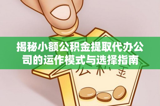 仁化揭秘小额公积金提取代办公司的运作模式与选择指南
