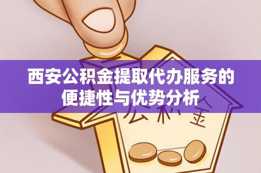 仁化西安公积金提取代办服务的便捷性与优势分析