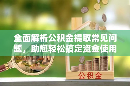 仁化全面解析公积金提取常见问题，助您轻松搞定资金使用