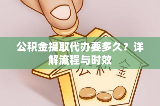 仁化公积金提取代办要多久？详解流程与时效