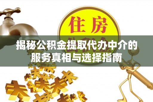 仁化揭秘公积金提取代办中介的服务真相与选择指南