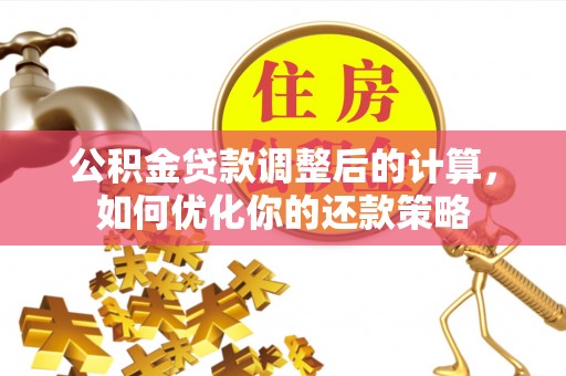 仁化公积金贷款调整后的计算，如何优化你的还款策略