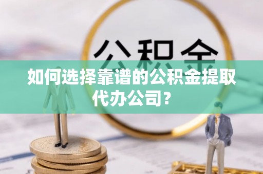 仁化如何选择靠谱的公积金提取代办公司？