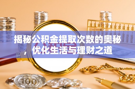 仁化揭秘公积金提取次数的奥秘，优化生活与理财之道