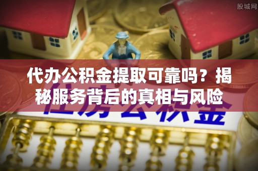 仁化代办公积金提取可靠吗？揭秘服务背后的真相与风险