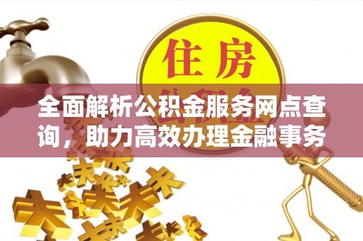 仁化全面解析公积金服务网点查询，助力高效办理金融事务