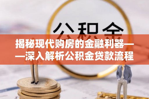 仁化揭秘现代购房的金融利器——深入解析公积金贷款流程