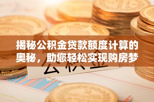 仁化揭秘公积金贷款额度计算的奥秘，助您轻松实现购房梦想