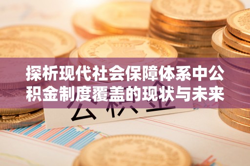 仁化探析现代社会保障体系中公积金制度覆盖的现状与未来