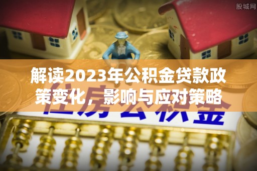 仁化解读2023年公积金贷款政策变化，影响与应对策略