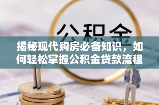 仁化揭秘现代购房必备知识，如何轻松掌握公积金贷款流程