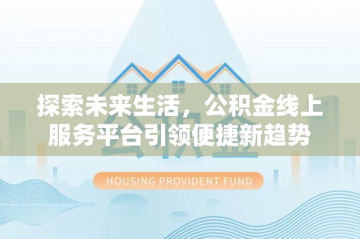 仁化探索未来生活，公积金线上服务平台引领便捷新趋势