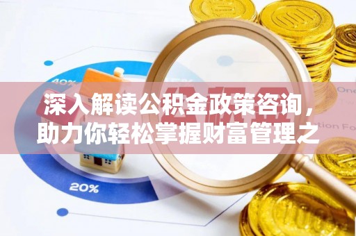 仁化深入解读公积金政策咨询，助力你轻松掌握财富管理之道
