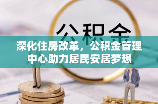 仁化深化住房改革，公积金管理中心助力居民安居梦想
