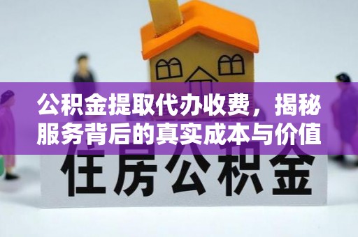 仁化公积金提取代办收费，揭秘服务背后的真实成本与价值