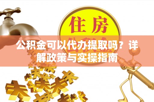 仁化公积金可以代办提取吗？详解政策与实操指南