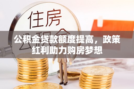 仁化公积金贷款额度提高，政策红利助力购房梦想