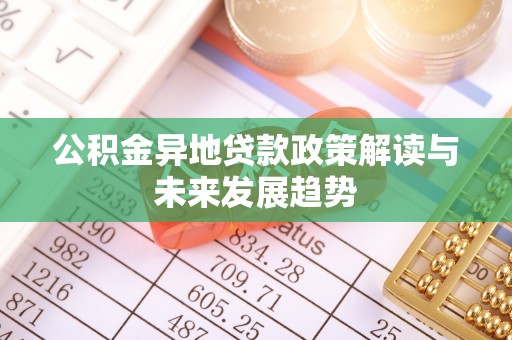 仁化公积金异地贷款政策解读与未来发展趋势