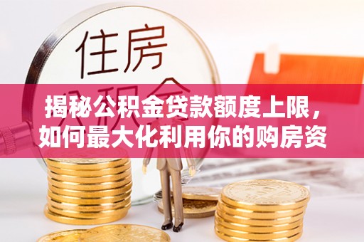 仁化揭秘公积金贷款额度上限，如何最大化利用你的购房资金？