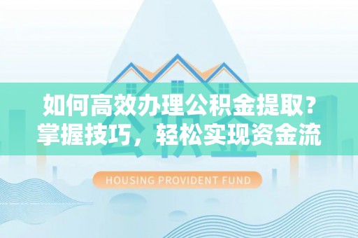 仁化如何高效办理公积金提取？掌握技巧，轻松实现资金流动