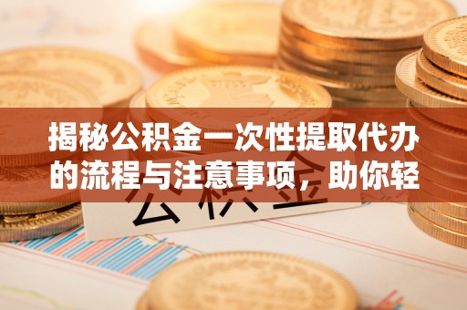 仁化揭秘公积金一次性提取代办的流程与注意事项，助你轻松搞定财务规划