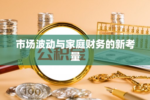 仁化市场波动与家庭财务的新考量