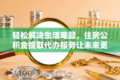 仁化轻松解决生活难题，住房公积金提取代办服务让未来更安心