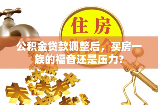 仁化公积金贷款调整后，买房一族的福音还是压力？