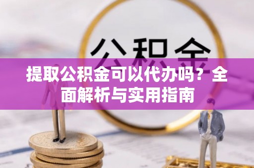 仁化提取公积金可以代办吗？全面解析与实用指南