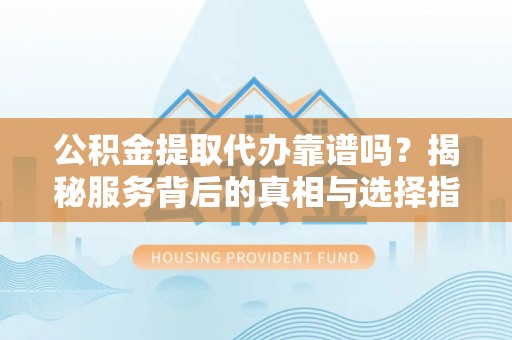 仁化公积金提取代办靠谱吗？揭秘服务背后的真相与选择指南