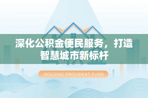 仁化深化公积金便民服务，打造智慧城市新标杆