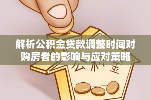 仁化解析公积金贷款调整时间对购房者的影响与应对策略