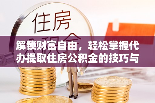 仁化解锁财富自由，轻松掌握代办提取住房公积金的技巧与攻略