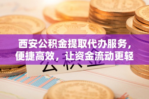 仁化西安公积金提取代办服务，便捷高效，让资金流动更轻松