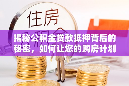 仁化揭秘公积金贷款抵押背后的秘密，如何让您的购房计划更轻松？